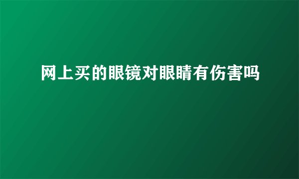 网上买的眼镜对眼睛有伤害吗