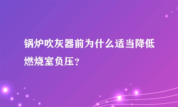 锅炉吹灰器前为什么适当降低燃烧室负压？