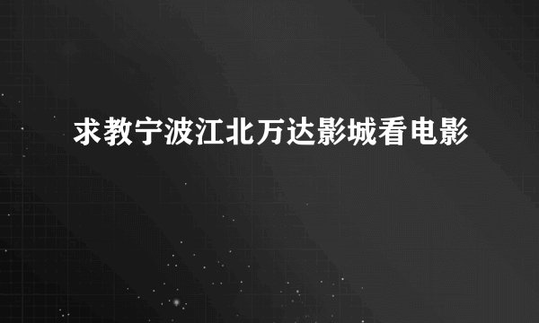 求教宁波江北万达影城看电影