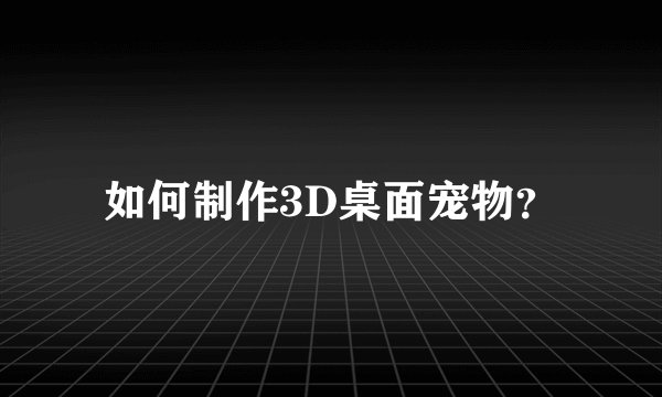 如何制作3D桌面宠物?