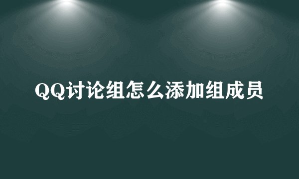 QQ讨论组怎么添加组成员