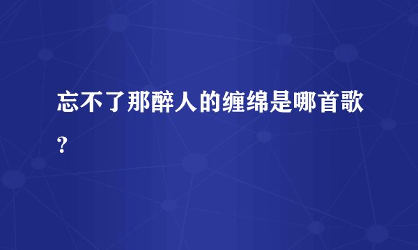 忘不了那醉人的缠绵是哪首歌？