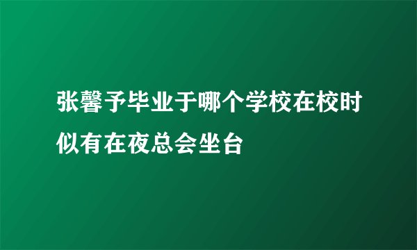 张馨予毕业于哪个学校在校时似有在夜总会坐台