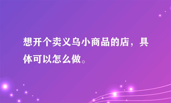 想开个卖义乌小商品的店，具体可以怎么做。