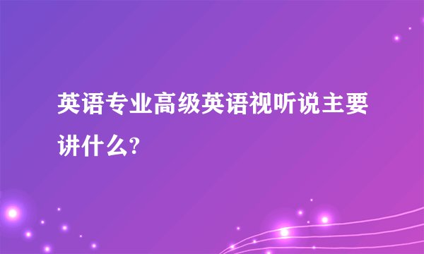英语专业高级英语视听说主要讲什么?