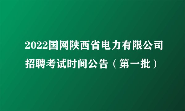 2022国网陕西省电力有限公司招聘考试时间公告（第一批）