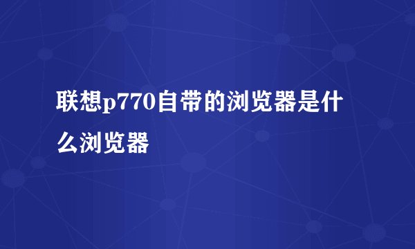 联想p770自带的浏览器是什么浏览器