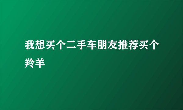 我想买个二手车朋友推荐买个羚羊