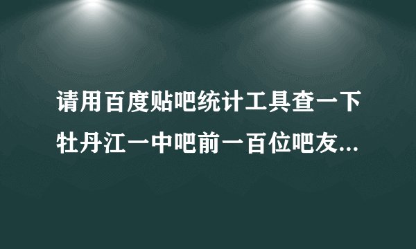 请用百度贴吧统计工具查一下牡丹江一中吧前一百位吧友贡献排名