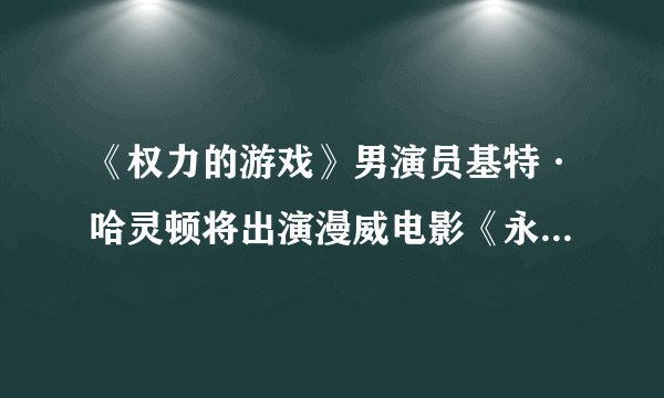 《权力的游戏》男演员基特·哈灵顿将出演漫威电影《永恒族》！