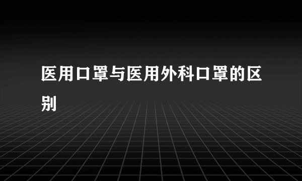 医用口罩与医用外科口罩的区别