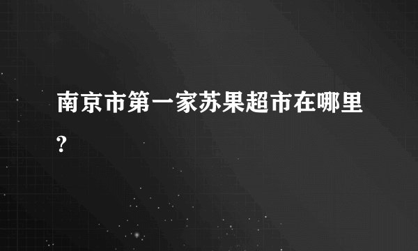 南京市第一家苏果超市在哪里?