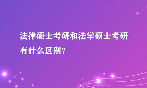 法律硕士考研和法学硕士考研有什么区别？