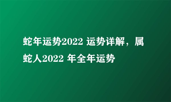 蛇年运势2022 运势详解,属蛇人2022 年全年运势