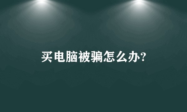 买电脑被骗怎么办?