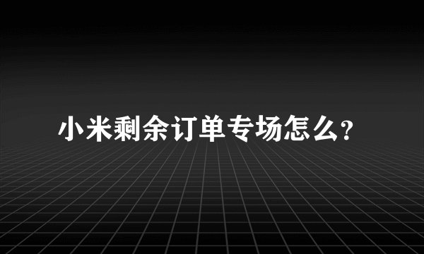 小米剩余订单专场怎么？
