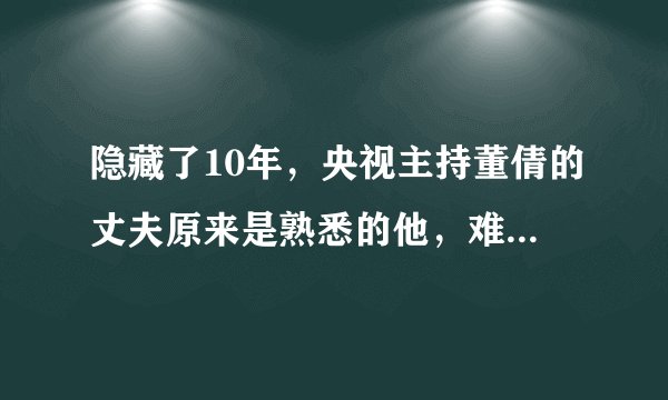 隐藏了10年，央视主持董倩的丈夫原来是熟悉的他，难怪大家没发现