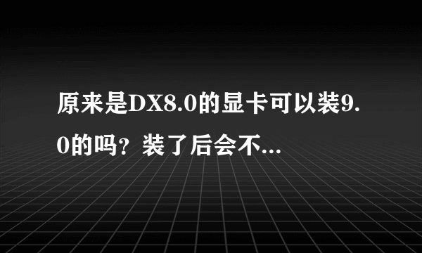 原来是DX8.0的显卡可以装9.0的吗？装了后会不会有影响？只与操作系统有关吗？