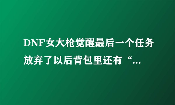 DNF女大枪觉醒最后一个任务放弃了以后背包里还有“高性能接收器”还用重新制作吗？