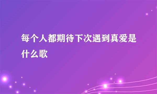 每个人都期待下次遇到真爱是什么歌