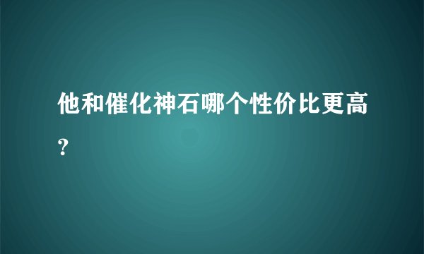 他和催化神石哪个性价比更高？