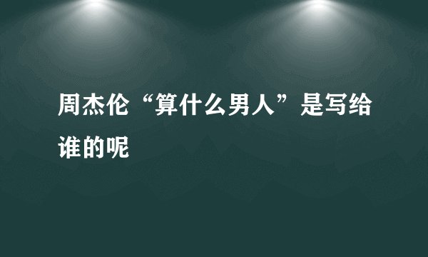 周杰伦“算什么男人”是写给谁的呢