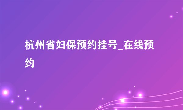 杭州省妇保预约挂号_在线预约