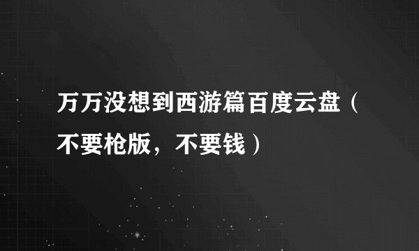万万没想到西游篇百度云盘（不要枪版，不要钱）