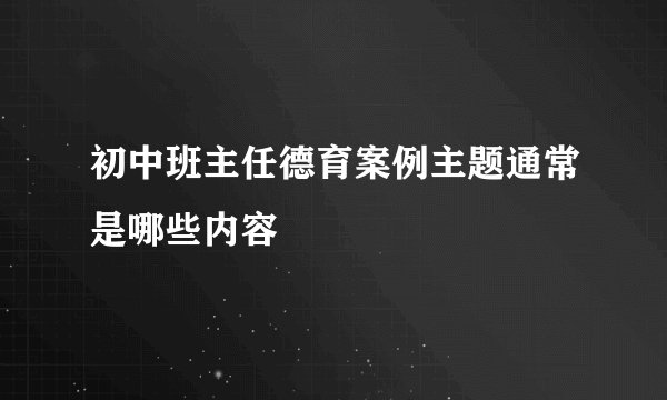 初中班主任德育案例主题通常是哪些内容
