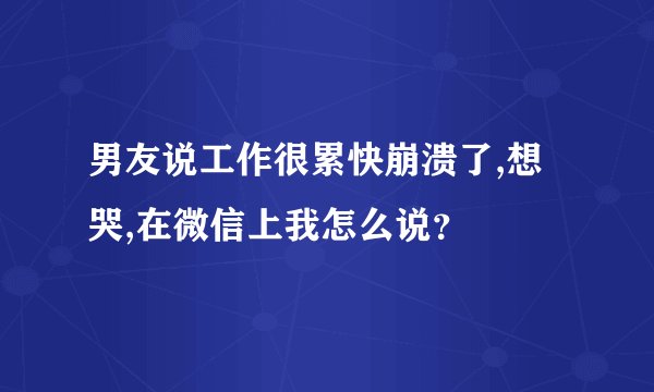 男友说工作很累快崩溃了,想哭,在微信上我怎么说？