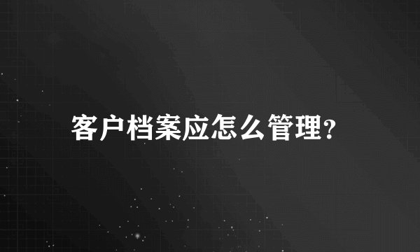 客户档案应怎么管理？