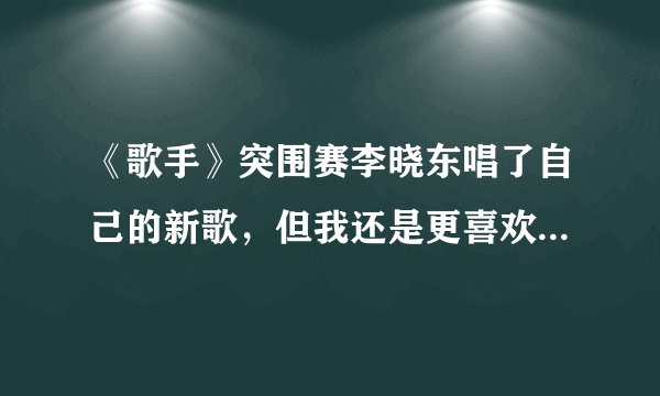 《歌手》突围赛李晓东唱了自己的新歌,但我还是更喜欢《后来》!