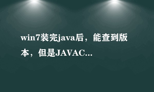 win7装完java后,能查到版本,但是JAVAC 不是内部或外部命令