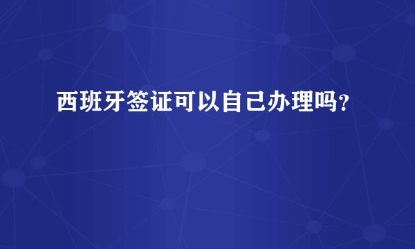 西班牙签证可以自己办理吗？