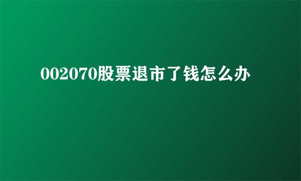 002070股票退市了钱怎么办