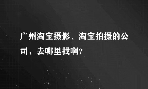 广州淘宝摄影、淘宝拍摄的公司，去哪里找啊？