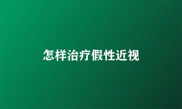 怎样治疗假性近视