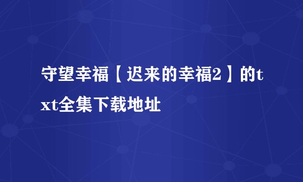 守望幸福【迟来的幸福2】的txt全集下载地址