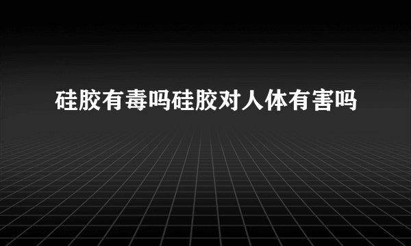 硅胶有毒吗硅胶对人体有害吗
