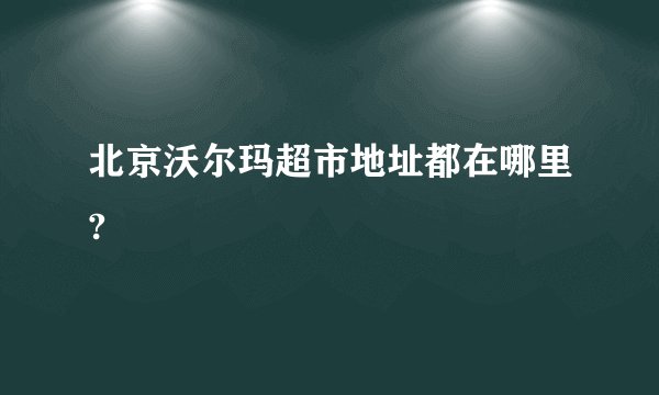 北京沃尔玛超市地址都在哪里?