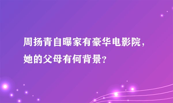 周扬青自曝家有豪华电影院，她的父母有何背景？