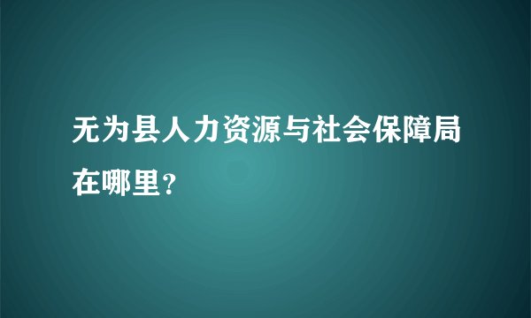 无为县人力资源与社会保障局在哪里？