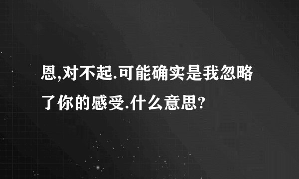 恩,对不起.可能确实是我忽略了你的感受.什么意思?