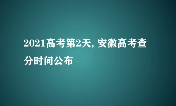 2021高考第2天, 安徽高考查分时间公布