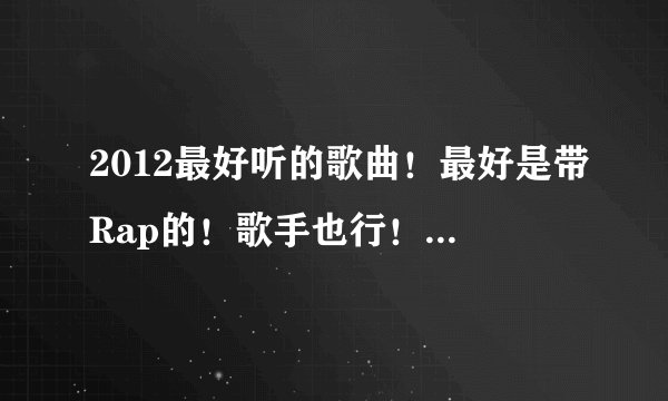 2012最好听的歌曲!最好是带Rap的!歌手也行! 中文英文都可以!