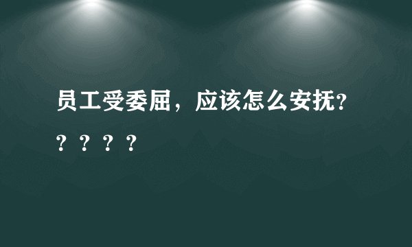 员工受委屈，应该怎么安抚？？？？？