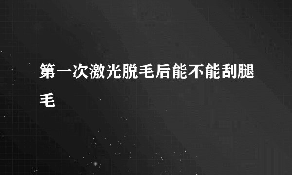 第一次激光脱毛后能不能刮腿毛
