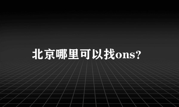 北京哪里可以找ons？