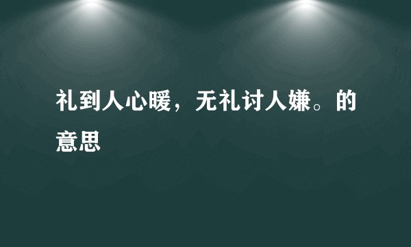 礼到人心暖，无礼讨人嫌。的意思