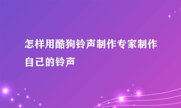 怎样用酷狗铃声制作专家制作自己的铃声
